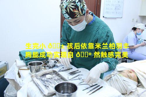 生完小 🐱 孩后依靠米兰柏羽丰胸能成功实现自 🐺 然触感完美重塑吗